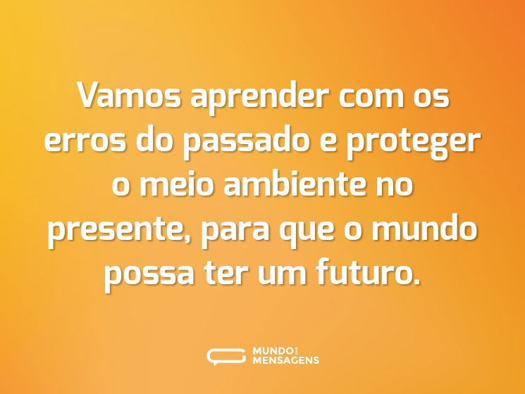 Vamos aprender com os erros do passado e proteger o meio ambiente no presente, para que o mundo possa ter um futuro.