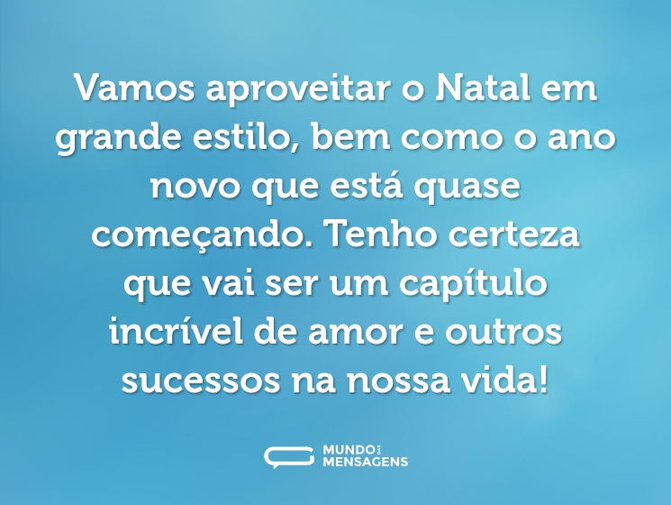 Vamos aproveitar o Natal em grande estilo, bem como o ano novo que está quase começando. Tenho certeza que vai ser um capítulo incrível de amor e outros sucessos na nossa vida!