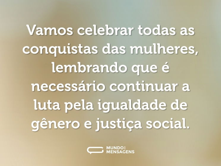 Vamos celebrar todas as conquistas das mulheres, lembrando que é necessário continuar a luta pela igualdade de gênero e justiça social.