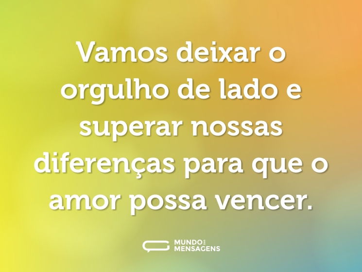 Vamos deixar o orgulho de lado e superar nossas diferenças para que o amor possa vencer.