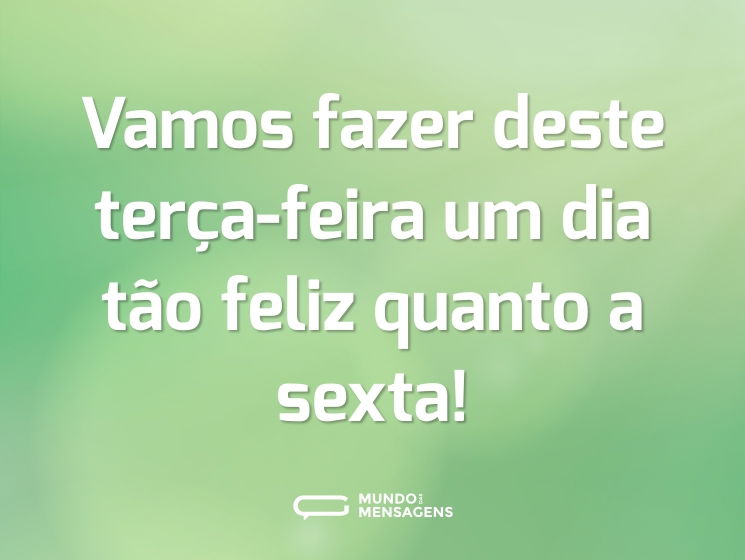 Vamos fazer deste terça-feira um dia tão feliz quanto a sexta!