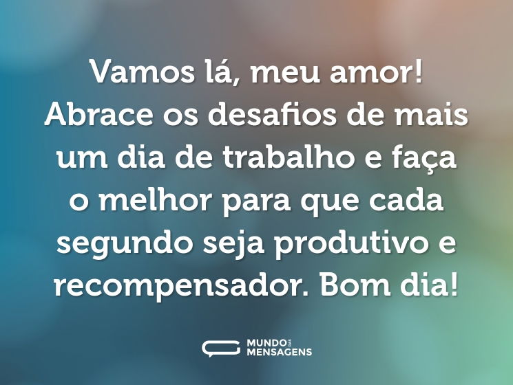 Vamos lá, meu amor! Abrace os desafios de mais um dia de trabalho e faça o melhor para que cada segundo seja produtivo e recompensador. Bom dia!