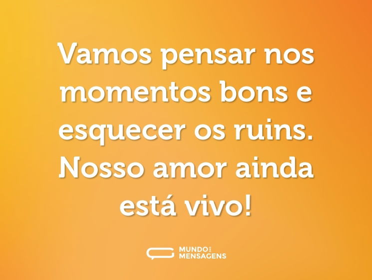Vamos pensar nos momentos bons e esquecer os ruins. Nosso amor ainda está vivo!