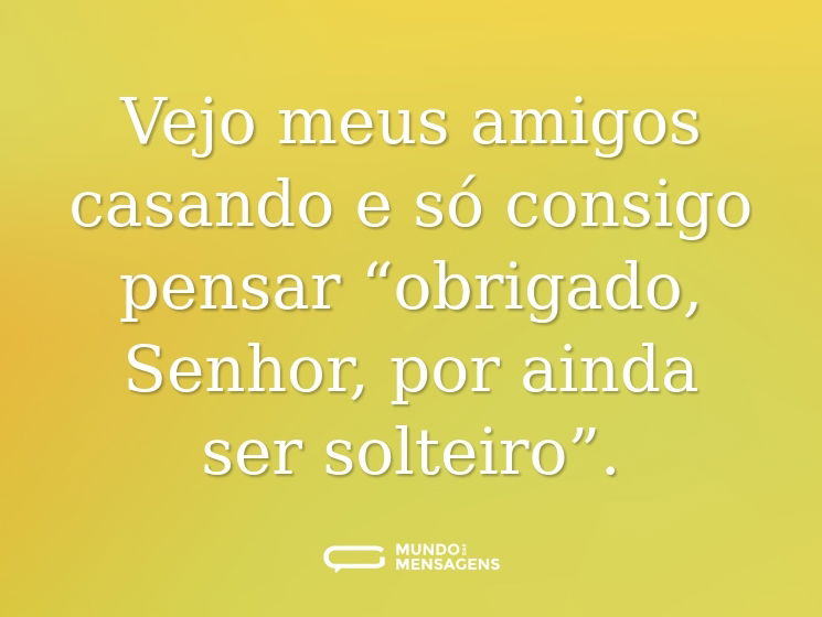 Vejo meus amigos casando e só consigo pensar “obrigado, Senhor, por ainda ser solteiro”.
