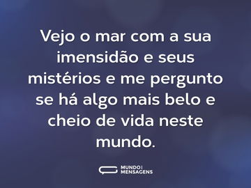 Vejo o mar com a sua imensidão e seus mistérios e me pergunto se há algo mais belo e cheio de vida neste mundo.