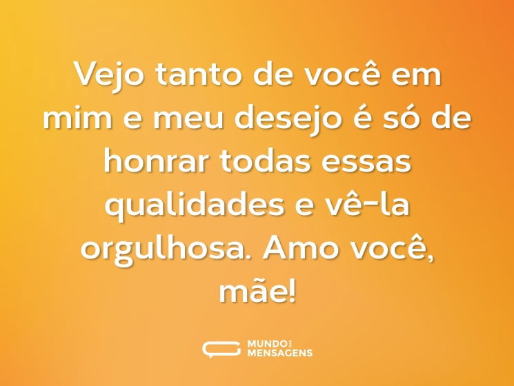 Vejo tanto de você em mim e meu desejo é só de honrar todas essas qualidades e vê-la orgulhosa. Amo você, mãe!