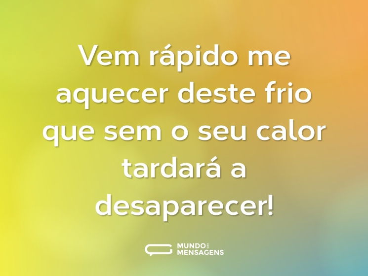 Vem rápido me aquecer deste frio que sem o seu calor tardará a desaparecer!
