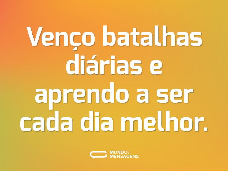 Venço batalhas diárias e aprendo a ser cada dia melhor.