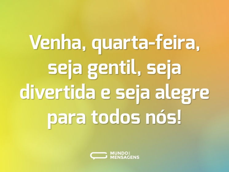 Venha, quarta-feira, seja gentil, seja divertida e seja alegre para todos nós!