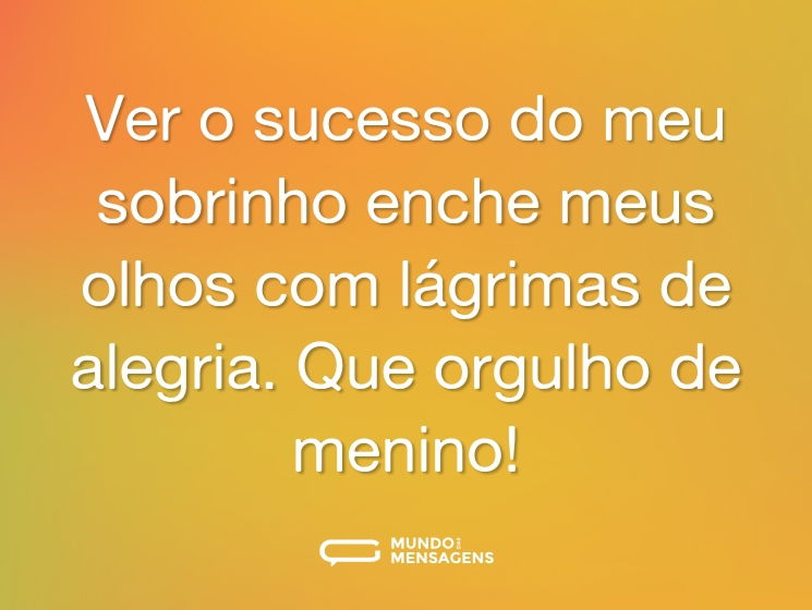 Ver o sucesso do meu sobrinho enche meus olhos com lágrimas de alegria. Que orgulho de menino!