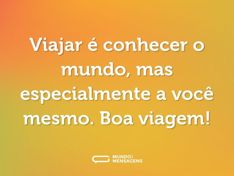 Viajar é conhecer o mundo, mas especialmente a você mesmo. Boa viagem!
