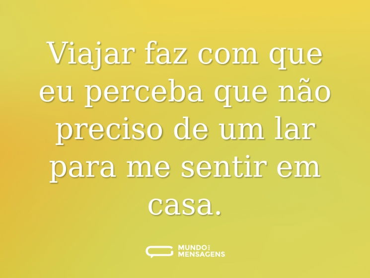 Viajar faz com que eu perceba que não preciso de um lar para me sentir em casa.