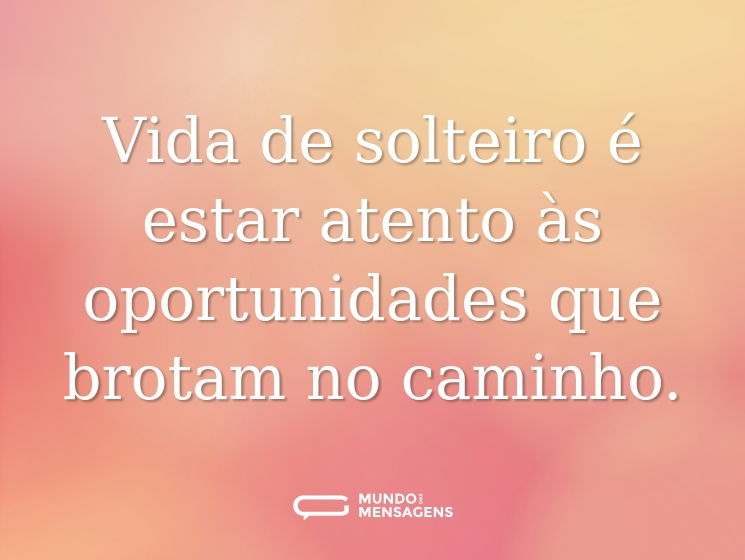 Vida de solteiro é estar atento às oportunidades que brotam no caminho.