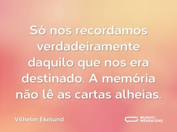 Só nos recordamos verdadeiramente daquilo que nos era destinado. A memória não lê as cartas alheias.