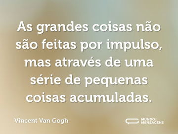 As grandes coisas não são feitas por impulso, mas através de uma série de pequenas coisas acumuladas.