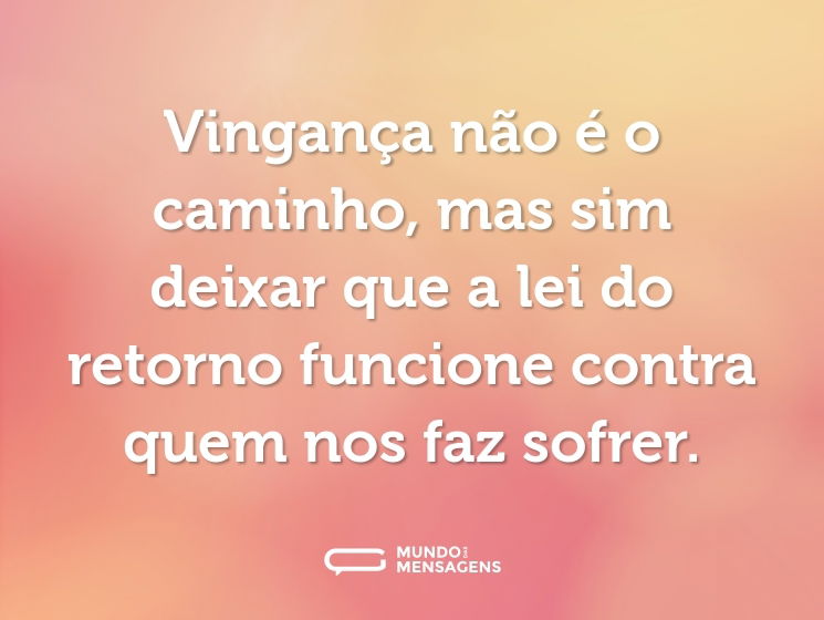 Vingança não é o caminho, mas sim deixar que a lei do retorno funcione contra quem nos faz sofrer.