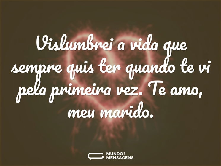 Vislumbrei a vida que sempre quis ter quando te vi pela primeira vez. Te amo, meu marido.