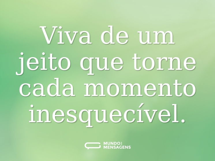 Viva de um jeito que torne cada momento inesquecível.