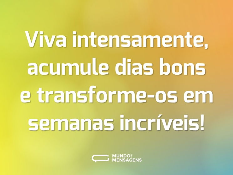 Viva intensamente, acumule dias bons e transforme-os em semanas incríveis!