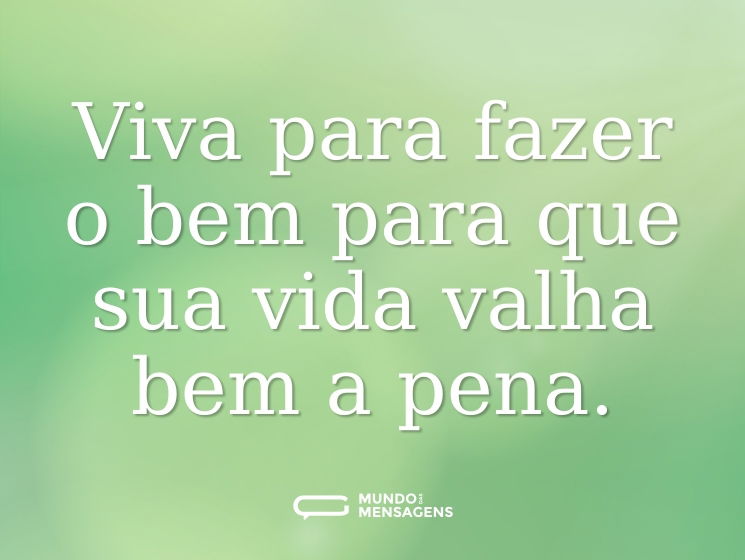 Viva para fazer o bem para que sua vida valha bem a pena.