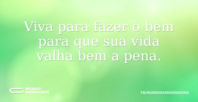 Viva para fazer o bem para que sua vida ...