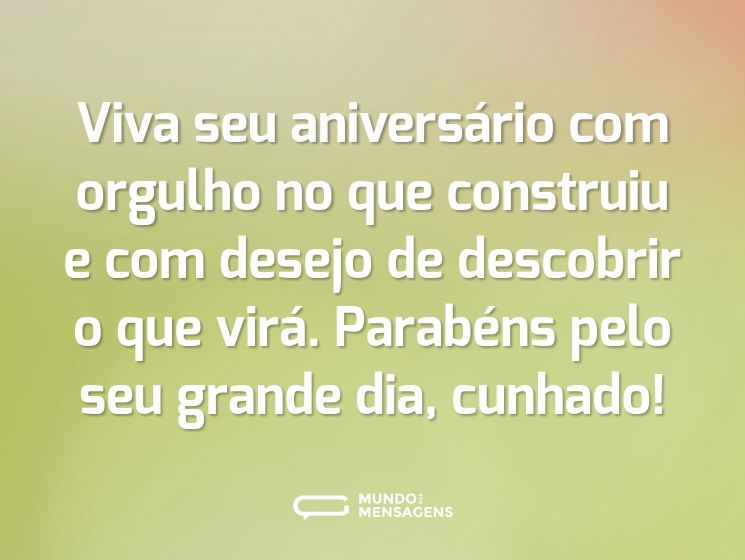 Viva seu aniversário com orgulho no que construiu e com desejo de descobrir o que virá. Parabéns pelo seu grande dia, cunhado!
