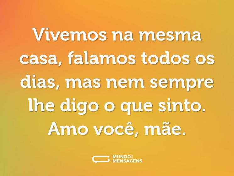 Vivemos na mesma casa, falamos todos os dias, mas nem sempre lhe digo o que sinto. Amo você, mãe.