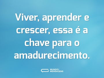 Viver, aprender e crescer, essa é a chave para o amadurecimento.