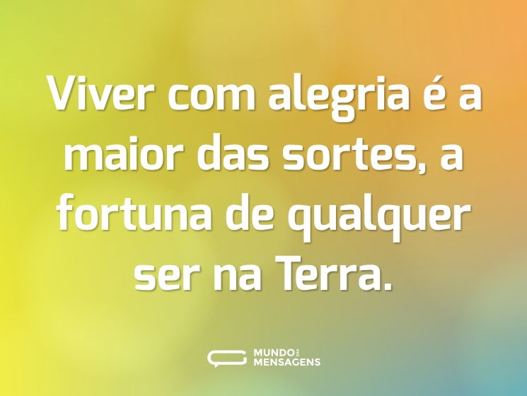 Viver com alegria é a maior das sortes, a fortuna de qualquer ser na Terra.