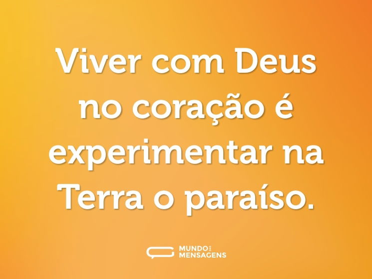 Viver com Deus no coração é experimentar na Terra o paraíso.