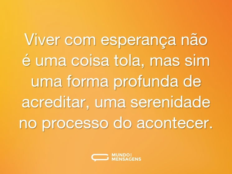 Viver com esperança não é uma coisa tola, mas sim uma forma profunda de acreditar, uma serenidade no processo do acontecer.