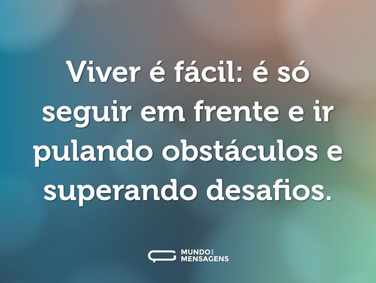 Viver é fácil: é só seguir em frente e ir pulando obstáculos e superando desafios.