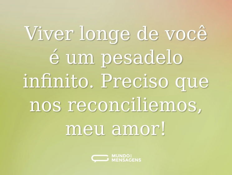 Viver longe de você é um pesadelo infinito. Preciso que nos reconciliemos, meu amor!