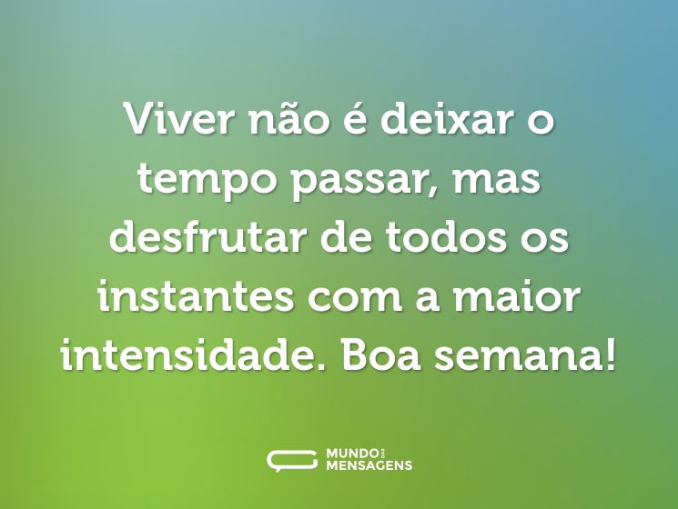 Viver não é deixar o tempo passar, mas desfrutar de todos os instantes com a maior intensidade. Boa semana!