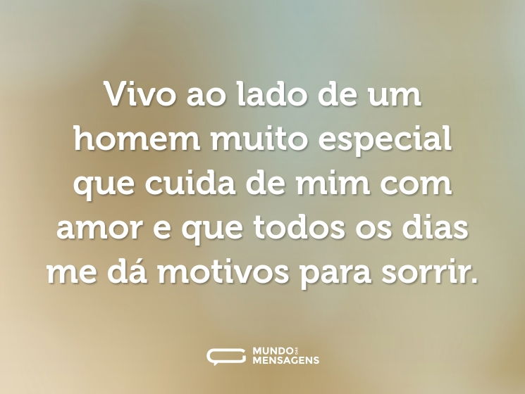 Vivo ao lado de um homem muito especial que cuida de mim com amor e que todos os dias me dá motivos para sorrir.