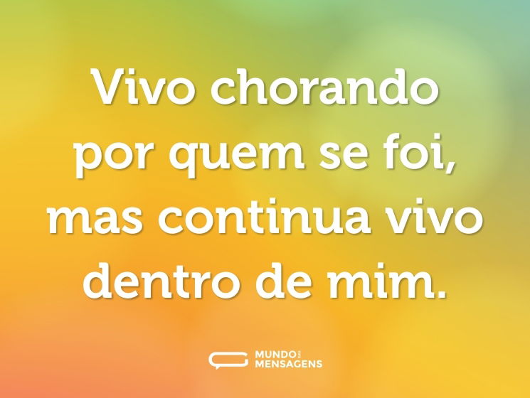 Vivo chorando por quem se foi, mas continua vivo dentro de mim.