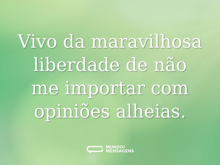 Vivo da maravilhosa liberdade de não me importar com opiniões alheias.