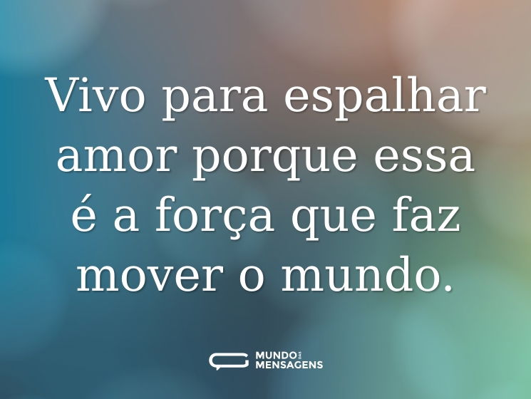 Vivo para espalhar amor porque essa é a força que faz mover o mundo.