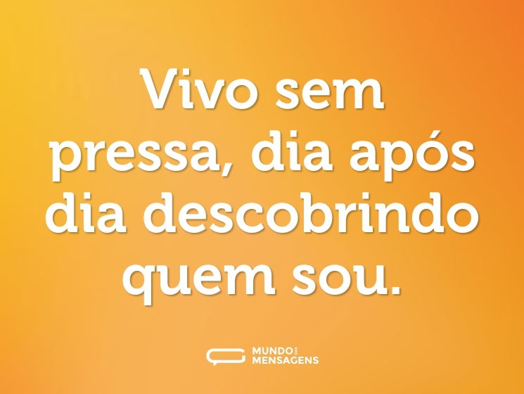 Vivo sem pressa, dia após dia descobrindo quem sou.