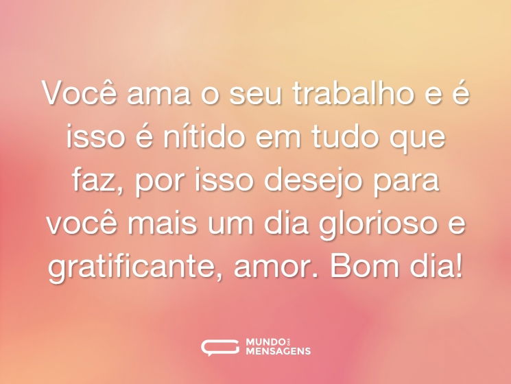 Você ama o seu trabalho e é isso é nítido em tudo que faz, por isso desejo para você mais um dia glorioso e gratificante, amor. Bom dia!