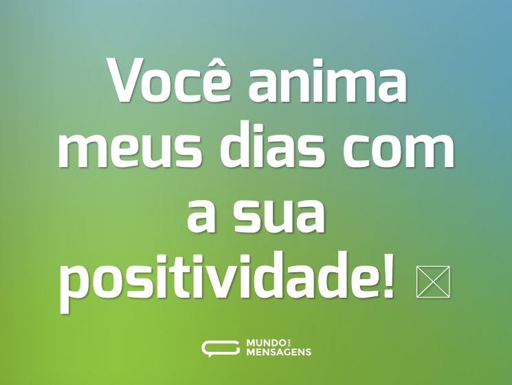 Você anima meus dias com a sua positividade! 🥰