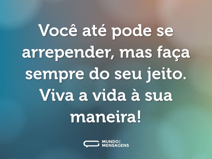 Você até pode se arrepender, mas faça sempre do seu jeito. Viva a vida à sua maneira!
