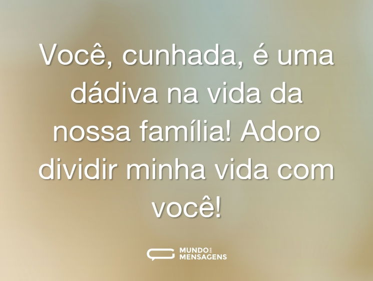 Você, cunhada, é uma dádiva na vida da nossa família! Adoro dividir minha vida com você!