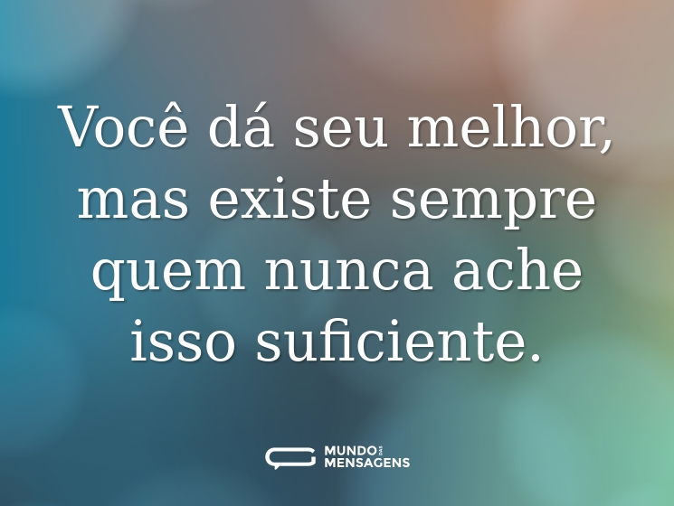 Você dá seu melhor, mas existe sempre quem nunca ache isso suficiente.