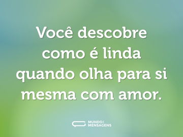 Você descobre como é linda quando olha para si mesma com amor.