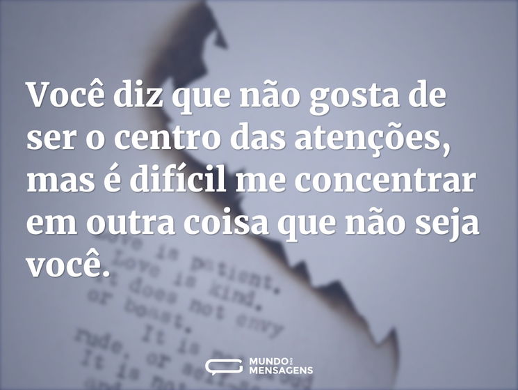 Você diz que não gosta de ser o centro das atenções, mas é difícil me concentrar em outra coisa que não seja você.
