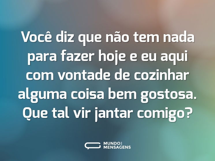Você diz que não tem nada para fazer hoje e eu aqui com vontade de cozinhar alguma coisa bem gostosa. Que tal vir jantar comigo?