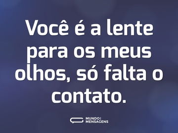 Você é a lente para os meus olhos, só falta o contato.