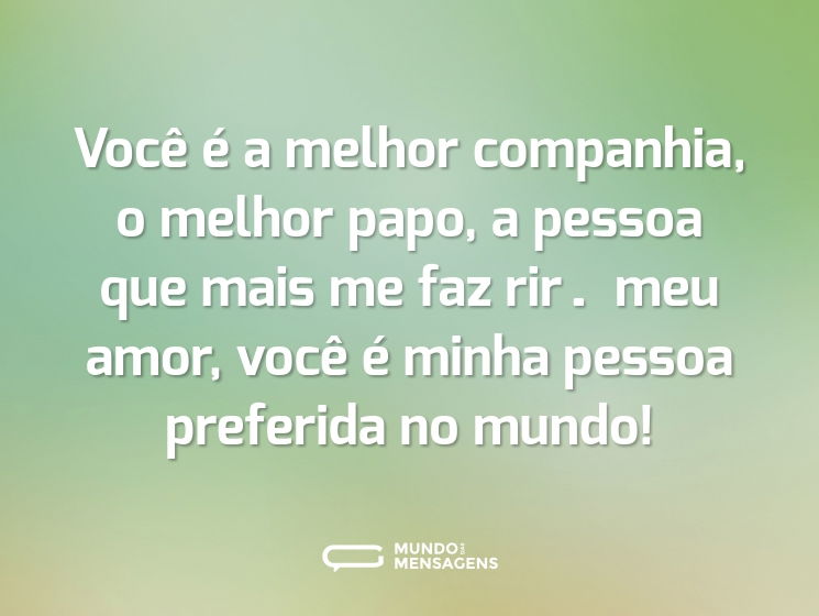 Você é a melhor companhia, o melhor papo, a pessoa que mais me faz rir… meu amor, você é minha pessoa preferida no mundo!