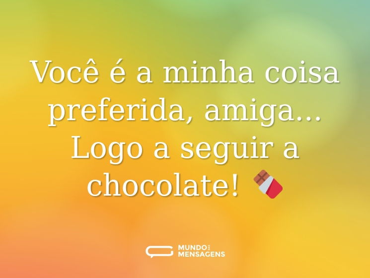 Você é a minha coisa preferida, amiga... Logo a seguir a chocolate! 🍫